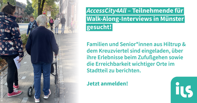 Rechts zwei Zufußgehende auf einem Gehweg, darunter eine ältere Dame mit Rollator. Ihnen kommen andere Menschen entgegen. Links folgender Text in mint: AccessCity4All - Teilnehmende für Walk-Along-Interviews in Münster gesucht!Famileine und Senior*innen aus Hiltrup und dem Kreuzviertel sind eingeladen, über ihre Erlebnisse beim Zufußgehen sowie die Erreichbarkeit wichtiger Orte im Stadtteil zu berichten.Jetzt anmelden!